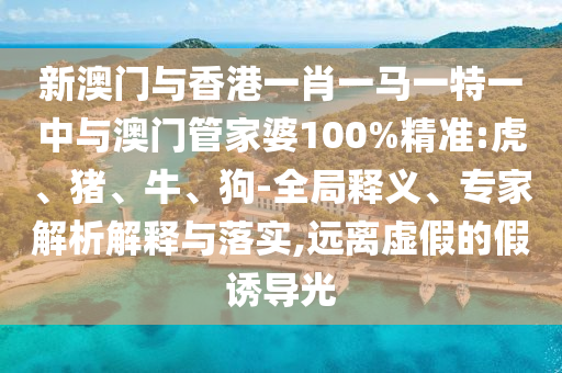 新澳门与香港一肖一马一特一中与澳门管家婆100%精准:虎、猪、牛、狗-全局释义、专家解析解释与落实,远离虚假的假诱导光