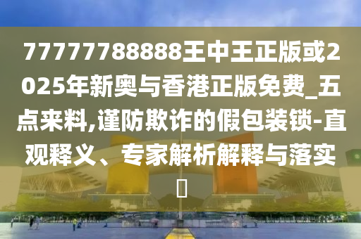 77777788888王中王正版或2025年新奥与香港正版免费_五点来料,谨防欺诈的假包装锁-直观释义、专家解析解释与落实