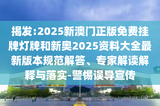 揭发:2025新澳门正版免费挂牌灯牌和新奥2025资料大全最新版本规范解答、专家解读解释与落实-警惕误导宣传